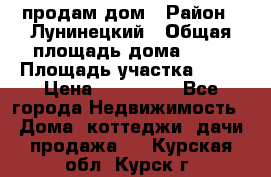 продам дом › Район ­ Лунинецкий › Общая площадь дома ­ 65 › Площадь участка ­ 30 › Цена ­ 520 000 - Все города Недвижимость » Дома, коттеджи, дачи продажа   . Курская обл.,Курск г.